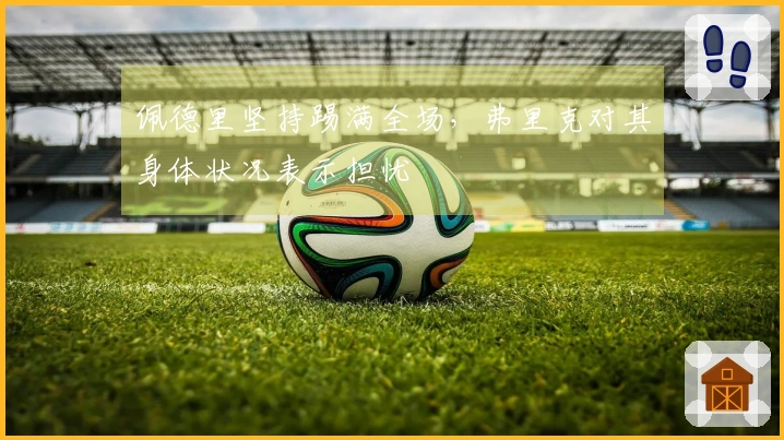佩德里坚持踢满全场，弗里克对其身体状况表示担忧