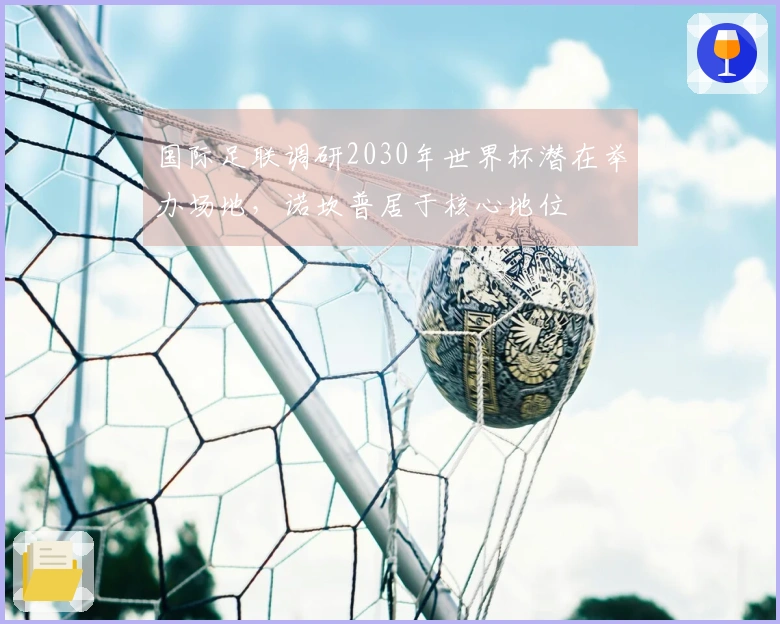 国际足联调研2030年世界杯潜在举办场地，诺坎普居于核心地位