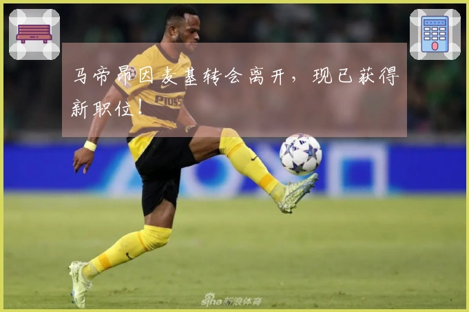 马帝昂因麦基转会离开，现已获得新职位！