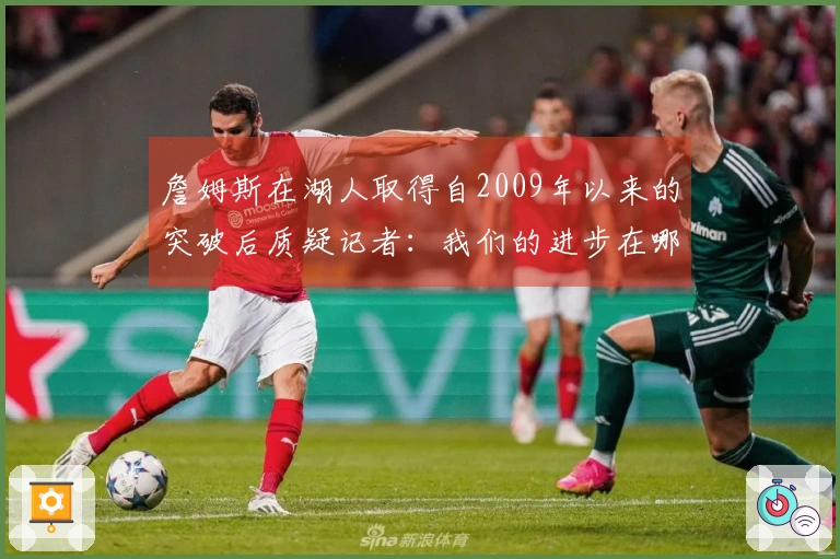 詹姆斯在湖人取得自2009年以来的突破后质疑记者：我们的进步在哪里？