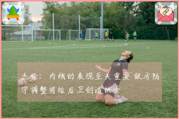 杰伦：内线的表现至关重要 敌方防守调整将给后卫创造机会