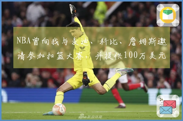 NBA曾向我与麦迪、科比、詹姆斯邀请参加扣篮大赛，并提供100万美元奖金