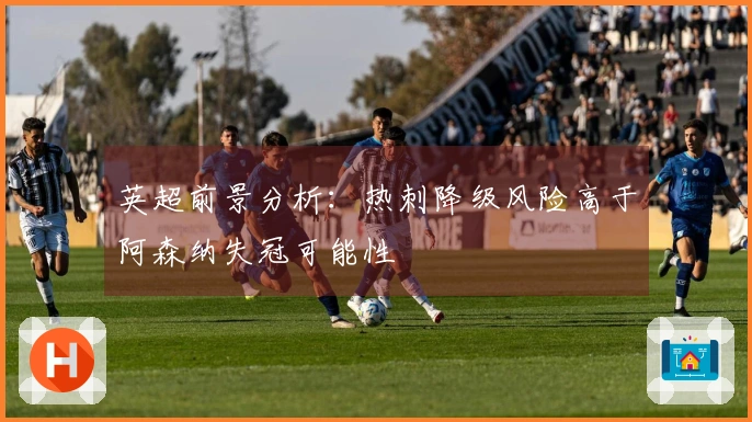 英超前景分析：热刺降级风险高于阿森纳失冠可能性