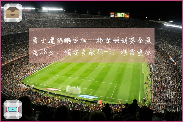 勇士遭鹈鹕逆转：梅尔顿创赛季最高28分，锡安贡献26+6，穆雷重返赛场