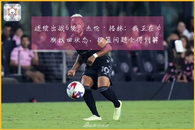 连续出战6场？杰伦·格林：我正在逐渐找回状态，投篮问题会得到解决