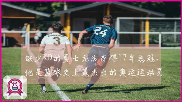 缺少KD的勇士无法夺得17年总冠，他是篮球史上最杰出的奥运运动员