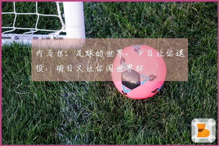 内马尔：足球的世界，今日让你退役，明日又让你闯世界杯