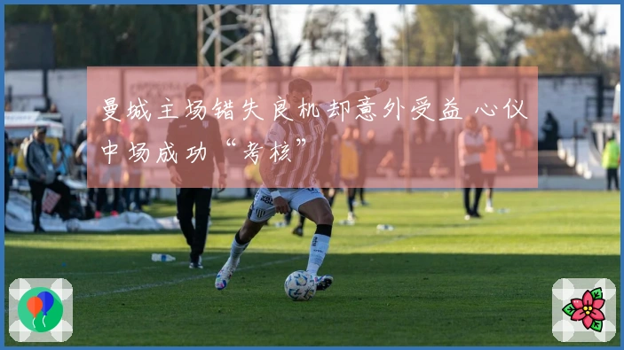曼城主场错失良机却意外受益 心仪中场成功“考核”
