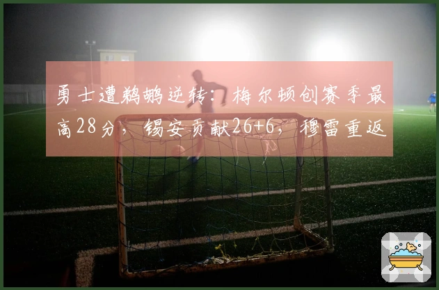 勇士遭鹈鹕逆转：梅尔顿创赛季最高28分，锡安贡献26+6，穆雷重返赛场