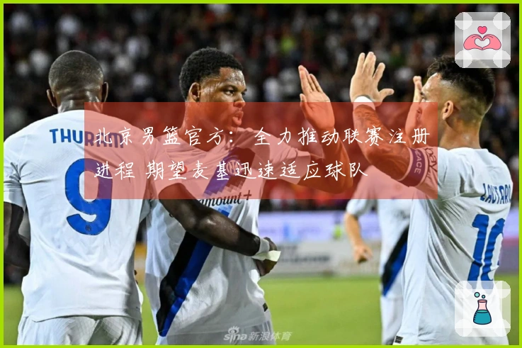 北京男篮官方：全力推动联赛注册进程 期望麦基迅速适应球队