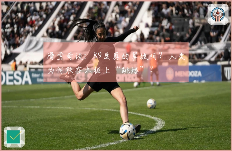 滑雪奇谈：89度真的算坡吗？人类为何敢在木板上“跳楼”？
