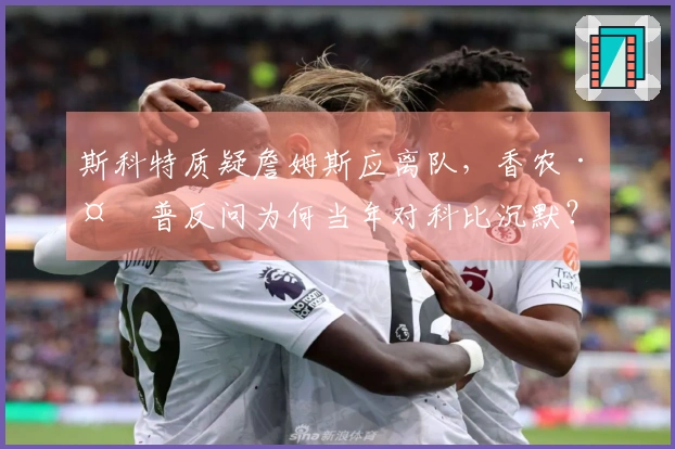 斯科特质疑詹姆斯应离队，香农·夏普反问为何当年对科比沉默？