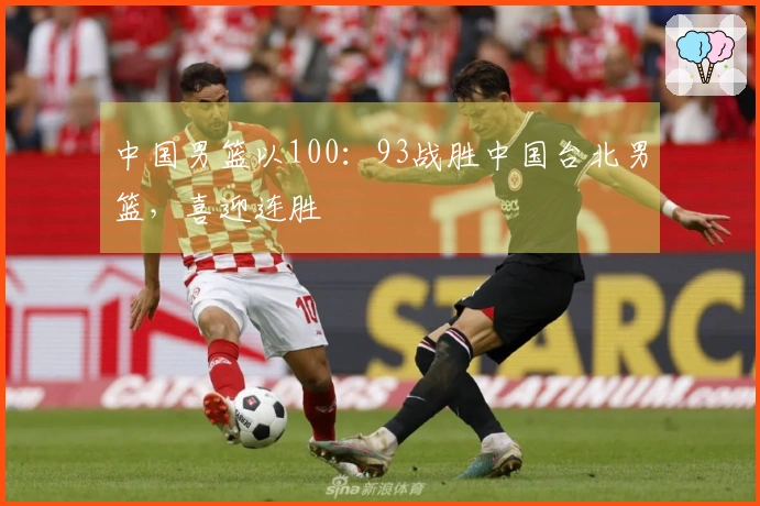 中国男篮以100：93战胜中国台北男篮，喜迎连胜