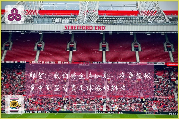 郑智：我们将全力以赴，在每场较量中彰显青岛足球城的魅力