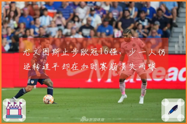 尤文图斯止步欧冠16强，少一人仍逆转追平却在加时赛崩溃失两球