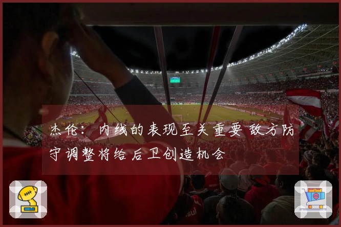 杰伦：内线的表现至关重要 敌方防守调整将给后卫创造机会