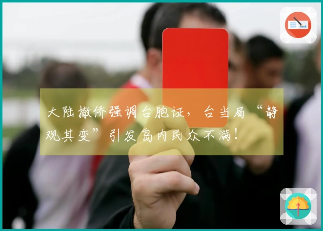 大陆撤侨强调台胞证，台当局“静观其变”引发岛内民众不满！