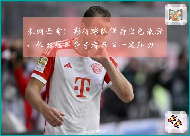 米利西奇：期待球队保持出色表现，作为冠军争夺者面临一定压力