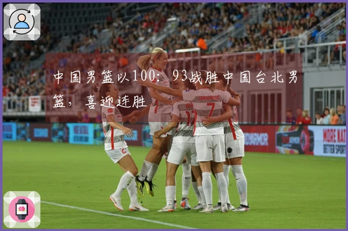 中国男篮以100：93战胜中国台北男篮，喜迎连胜