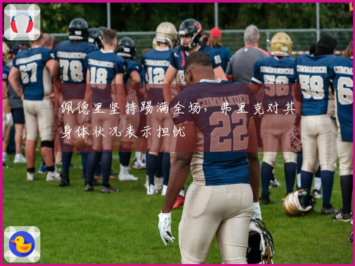 佩德里坚持踢满全场，弗里克对其身体状况表示担忧