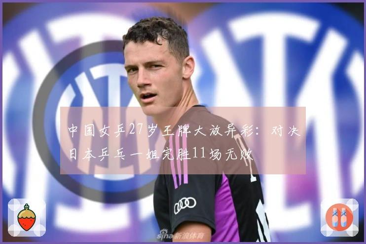中国女乒27岁王牌大放异彩：对决日本乒乓一姐完胜11场无败