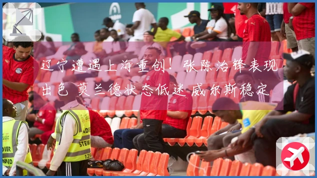 辽宁遭遇上海重创！张陈治锋表现出色 莫兰德状态低迷 威尔斯稳定贡献