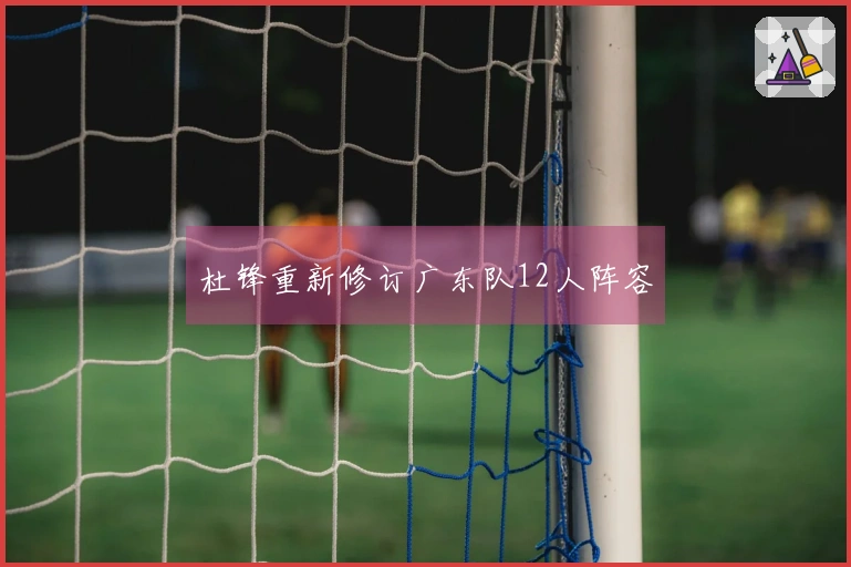 杜锋重新修订广东队12人阵容