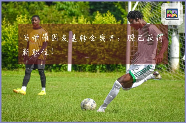 马帝昂因麦基转会离开，现已获得新职位！