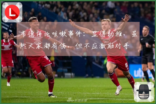 韦德评论咳嗽事件：显得幼稚，虽然大家都有伤，但不应激励对手