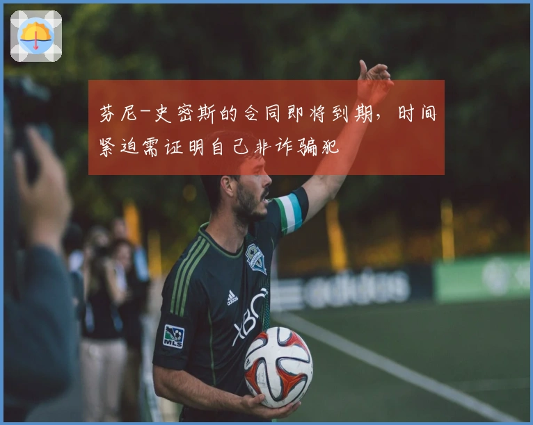 芬尼-史密斯的合同即将到期，时间紧迫需证明自己非诈骗犯