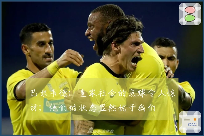 巴尔韦德：皇家社会的点球令人惊讶；他们的状态显然优于我们
