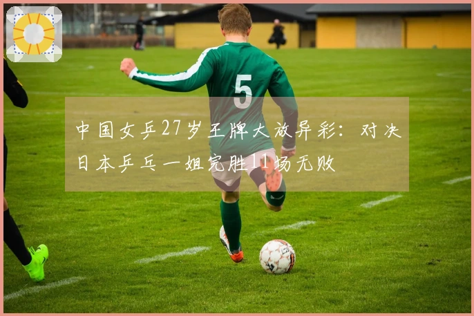 中国女乒27岁王牌大放异彩：对决日本乒乓一姐完胜11场无败