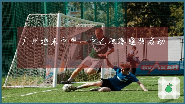 广州迎来中甲、中乙联赛盛典启动